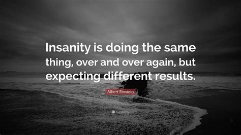 madness is doing the same thing and expecting|Insanity is Doing The Same Thing Over and Over Again and Expecting.